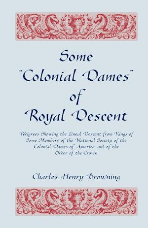 Some Colonial Dames of Royal Descent. Pedigrees Showing the Lineal Descent from Kings of Some Members of the National Society of the Colonial Dames