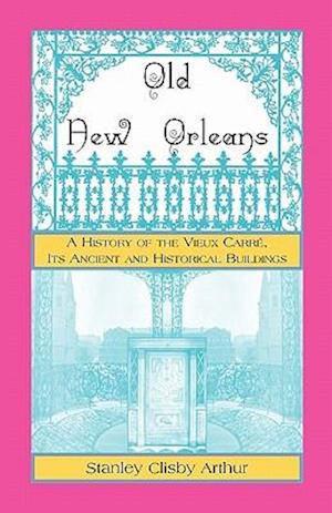 Old New Orleans, a History of the Vieux Carre, Its Ancient and Historical Buildings