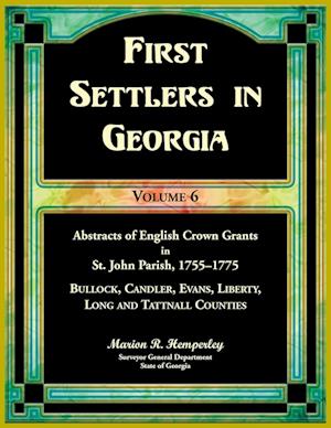 First Settlers in Georgia, Volume 6, Abstracts of English Crown Grants in St. John Parish, 1755-1775. Bullock, Candler, Evans, Liberty, Long and Tattnall Counties