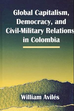 Global Capitalism, Democracy, and Civil-Military Relations in Colombia