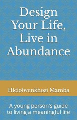 Design Your Life, Live in Abundance: A young person's guide to living a meaningful life