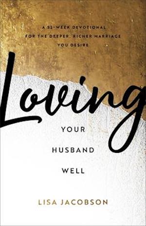 Loving Your Husband Well - A 52-Week Devotional for the Deeper, Richer Marriage You Desire