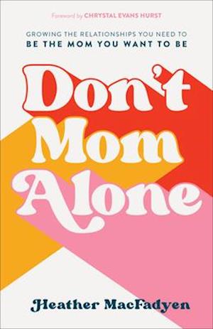 Don`t Mom Alone - Growing the Relationships You Need to Be the Mom You Want to Be