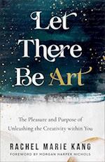 Let There Be Art - The Pleasure and Purpose of Unleashing the Creativity within You