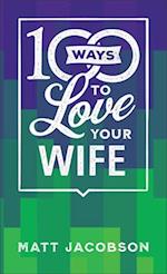 100 Ways to Love Your Wife - The Simple, Powerful Path to a Loving Marriage