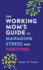 The Working Mom`s Guide to Managing Stress and Thriving
