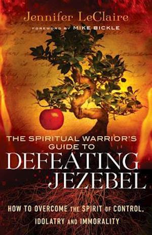 The Spiritual Warrior`s Guide to Defeating Jezeb – How to Overcome the Spirit of Control, Idolatry and Immorality