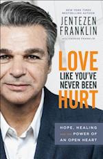 Love Like You`ve Never Been Hurt – Hope, Healing and the Power of an Open Heart