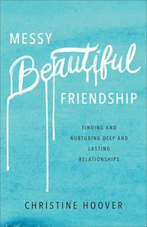 Messy Beautiful Friendship – Finding and Nurturing Deep and Lasting Relationships