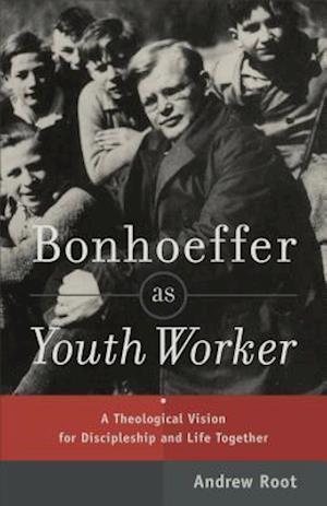Bonhoeffer as Youth Worker - A Theological Vision for Discipleship and Life Together