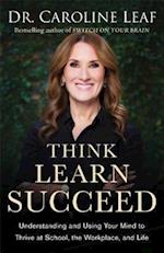 Think, Learn, Succeed – Understanding and Using Your Mind to Thrive at School, the Workplace, and Life