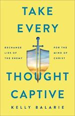 Take Every Thought Captive - Exchange Lies of the Enemy for the Mind of Christ