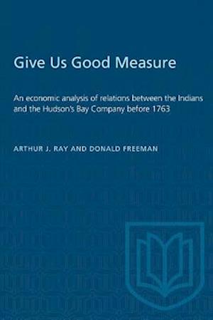 Give Us Good Measure : An economic analysis of relations between the Indians and the Hudson's Bay Company before 1763
