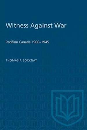 Witness Against War : Pacifism in Canada, 1900-1945