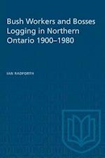 Bush Workers and Bosses Logging in Northern Ontario 1900-1980 
