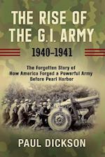 Rise of the G.I. Army, 1940-1941: The Forgotten Story of How America Forged a Powerful Army Before Pearl Harbor 