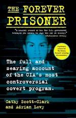 The Forever Prisoner : The Full and Searing Account of the CIA’s Most Controversial Covert Program 