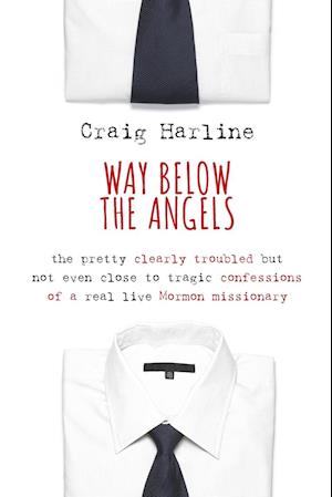 Way Below the Angels: The Pretty Clearly Troubled But Not Even Close to Tragic Confessions of a Real Live Mormon Missionary