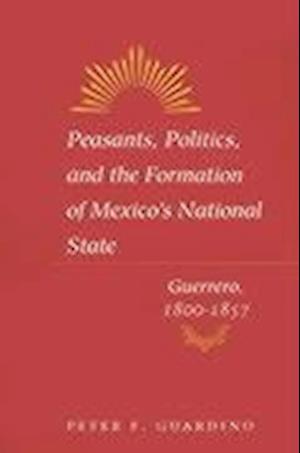 Peasants, Politics, and the Formation of Mexico's National State