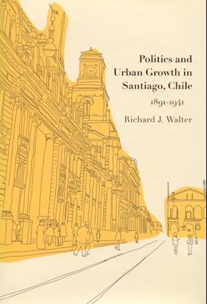 Politics and Urban Growth in Santiago, Chile, 1891-1941