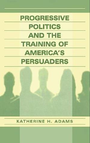 Progressive Politics and the Training of America's Persuaders