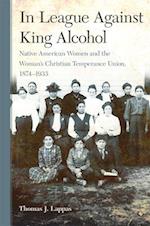 In League Against King Alcohol: Native American Women and the Women's Christian Temperance Union, 1874-1933 