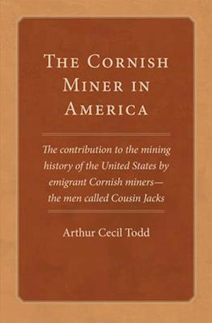 The Cornish Miner in America: The contribution to the mining history of the United States by emigrant Cornish-miners-the men called Cousin Jacks