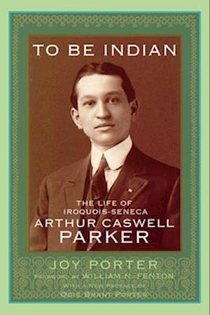 To Be Indian: The Life of Iroquois-Seneca Arthur Caswell Parker