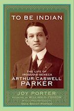 To Be Indian: The Life of Iroquois-Seneca Arthur Caswell Parker 