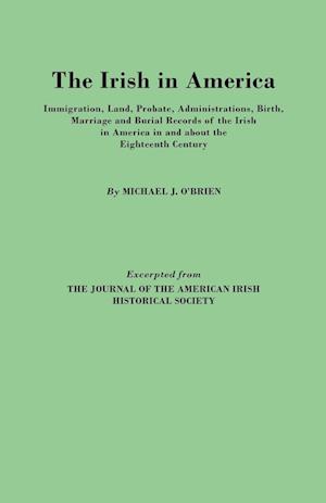 The Irish in America. Immigration, Land, Probate, Administrations, Birth, Marriage and Burial Records of the Irish in America in and about the Eightee