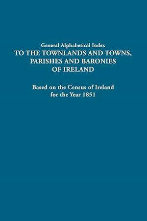 General Alphabetical Index to the Townlands and Towns, Parishes and Baronies of Ireland. Based on the Census of Ireland for the Year 1851