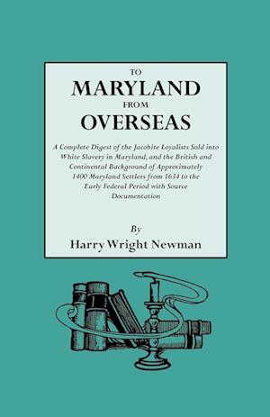 To Maryland from Overseas. a Complete Digest of the Jacobite Loyalists Sold Into White Slavery in Maryland, and the British and Contintental Backgroun