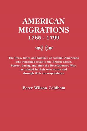 American Migrations, 1765-1799. The lives, times and families of colonial Americans who remained loyal to the British Crown before, during and after the Revolutionary War, as related in their own words and through their correspondence