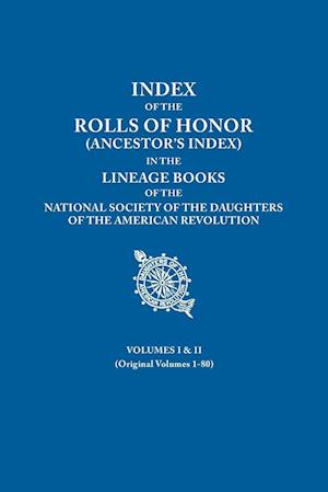 Index of the Rolls of Honor (Ancestor's Index) in the Lineage Books of the National Society of the Daughters of the American Revolution. Volumes I & I