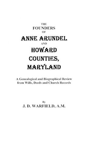 The Founders of Anne Arundel and Howard Counties, Maryland. a Genealogical and Biographical Review from Wills, Deeds, and Church Records