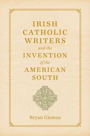 Irish Catholic Writers and the Invention of the American South