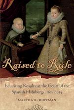 Raised to Rule: Educating Royalty at the Court of the Spanish Habsburgs, 1601-1634 