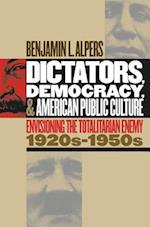 Dictators, Democracy, and American Public Culture: Envisioning the Totalitarian Enemy, 1920s-1950s 