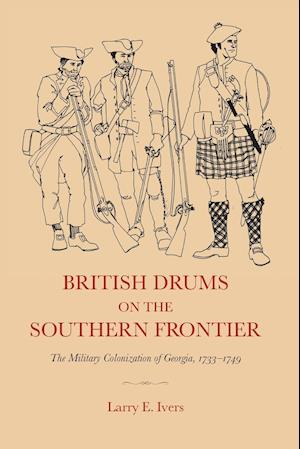 British Drums on the Southern Frontier: The Military Colonization of Georgia, 1733-1749