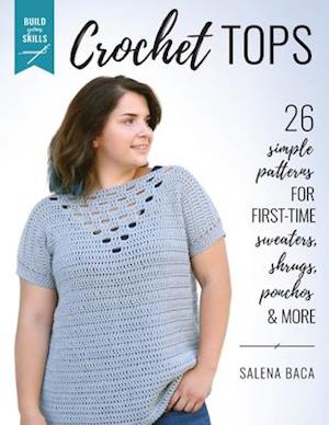 Build Your Skills Crochet Tops : 26 Simple Patterns for First-Time Sweaters, Shrugs, Ponchos & More