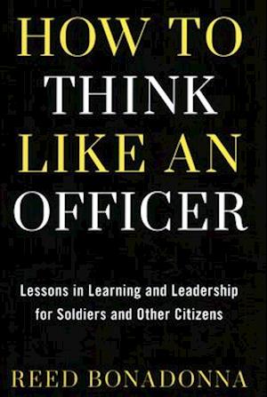 How to Think Like an Officer : Lessons in Learning and Leadership for Soldiers and Citizens