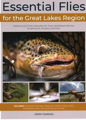 Essential Flies for the Great Lakes Region : Patterns, and Their Histories, for Trout, Steelhead, Salmon, Smallmouth, Muskie, and More