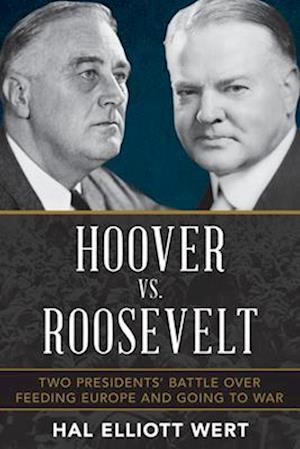 Hoover vs. Roosevelt : Two Presidents’ Battle over Feeding Europe and Going to War