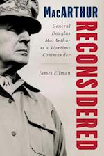 MacArthur Reconsidered : General Douglas MacArthur as a Wartime Commander 