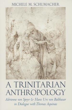 A Trinitarian Anthropology Adrienne Von Speyr and Hans Urs Von Balthasar in Dialogue with Thomas Aquainas