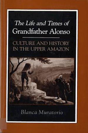 The Life and Times of Grandfather Alonso: Culture and History in the Upper Amazon