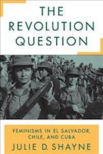 The Revolution Question: Feminisms in El Salvador, Chile, and Cuba 