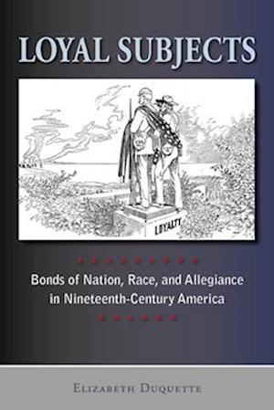 Loyal Subjects: Bonds of Nation, Race, and Allegiance in Nineteenth-Century America