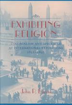 Exhibiting Religion: Colonialism and Spectacle at International Expositions, 1851-1893 