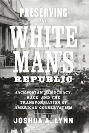 Preserving the White Man's Republic: Jacksonian Democracy, Race, and the Transformation of American Conservatism